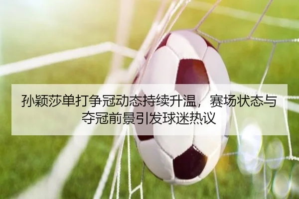 孙颖莎单打争冠动态持续升温，赛场状态与夺冠前景引发球迷热议 - dianjingniu